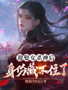 迎娶女杀神后,身份藏不住了 迎娶女杀神后,身份藏不住了