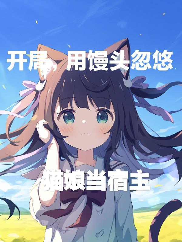 开局,用馒头忽悠猫娘当宿主 开局,用馒头忽悠猫娘当宿主