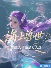 海上兽世:罪雌人鱼她是万人迷 海上兽世:罪雌人鱼她是万人迷