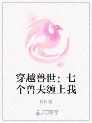 穿越兽世:七个兽夫缠上我 穿越兽世:七个兽夫缠上我