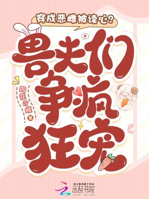 穿成恶雌被读心?兽夫们争疯狂宠 穿成恶雌被读心?兽夫们争疯狂宠
