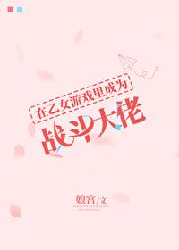 在乙女游戏里成为战斗大佬 在乙女游戏里成为战斗大佬