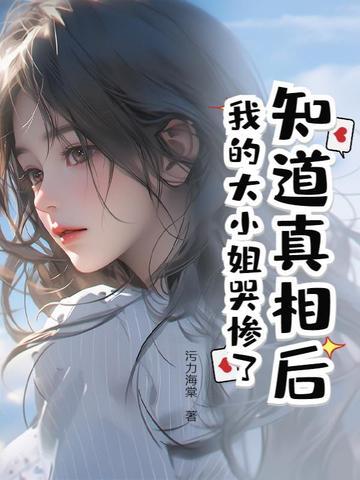 知道真相后,我的大小姐哭惨了 知道真相后,我的大小姐哭惨了